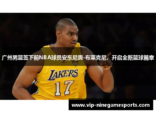 广州男篮签下前NBA球员安东尼奥-布莱克尼，开启全新篮球篇章