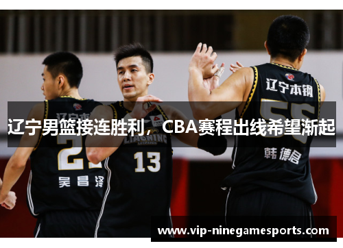 辽宁男篮接连胜利，CBA赛程出线希望渐起