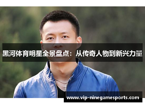 黑河体育明星全景盘点：从传奇人物到新兴力量