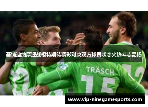 基铺迪纳摩迎战根特期待精彩对决双方球员状态火热斗志昂扬