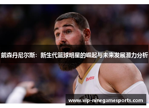 戴森丹尼尔斯:新生代篮球明星的崛起与未来发展潜力分析 戴森丹尼尔斯:新生代篮球明星的崛起与未来发展潜力分析